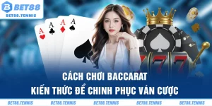 Cách Chơi Baccarat – Kiến Thức Để Chinh Phục Ván Cược