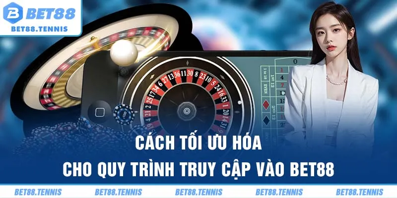 Cách tối ưu hóa cho quy trình truy cập vào BET88