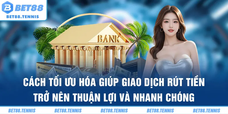 Cách tối ưu hóa giúp giao dịch rút tiền trở nên thuận lợi và nhanh chóng