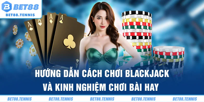 Hướng Dẫn Cách Chơi Blackjack Và Kinh Nghiệm Chơi Bài Hay