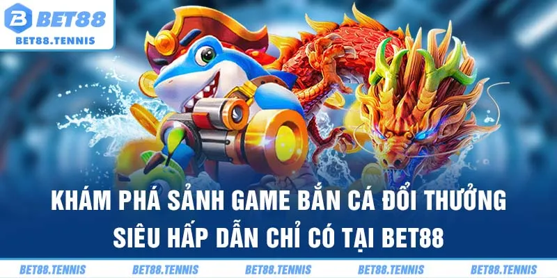 Khám phá sảnh game bắn cá đổi thưởng siêu hấp dẫn chỉ có tại Bet88