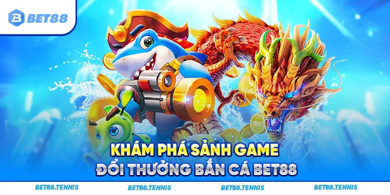 Khám phá sảnh game đổi thưởng bắn cá Bet88