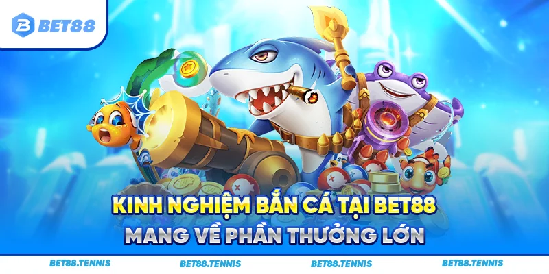 Kinh nghiệm bắn cá tại Bet88 mang về phần thưởng lớn