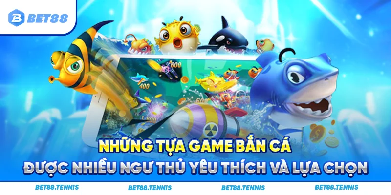 Những tựa game bắn cá được nhiều ngư thủ yêu thích và lựa chọn