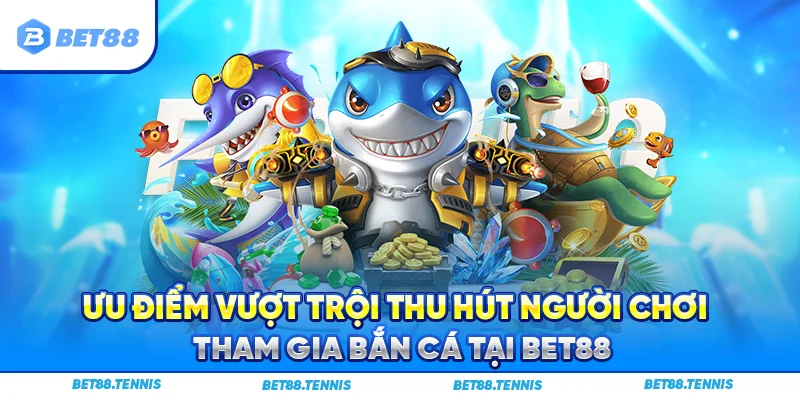 Ưu điểm vượt trội thu hút người chơi tham gia bắn cá tại Bet88